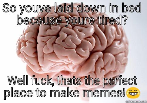 tiredasg fuck - SO YOUVE LAID DOWN IN BED BECAUSE YOURE TIRED? WELL FUCK, THATS THE PERFECT PLACE TO MAKE MEMES! Scumbag Brain