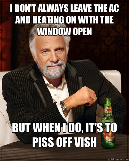 I don't always leave the AC and heating on with the window open but when I do, It's to piss off Vish - I don't always leave the AC and heating on with the window open but when I do, It's to piss off Vish  The Most Interesting Man In The World