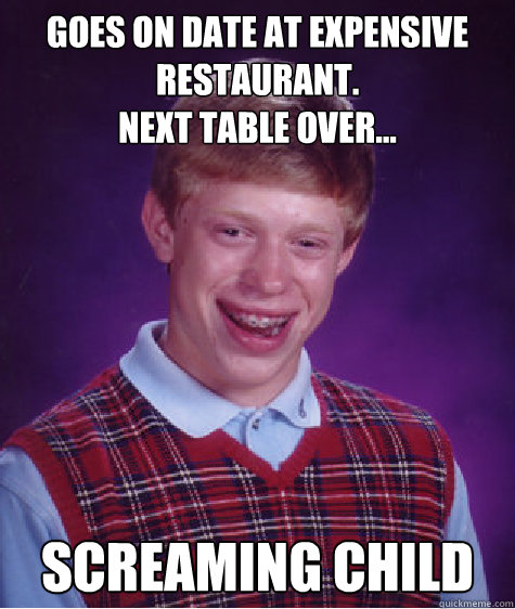 goes on date at expensive restaurant. 
Next table over... Screaming Child  Bad Luck Brian