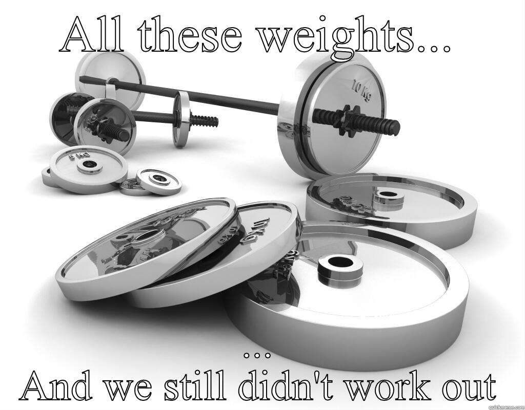 ALL THESE WEIGHTS... ... AND WE STILL DIDN'T WORK OUT Misc