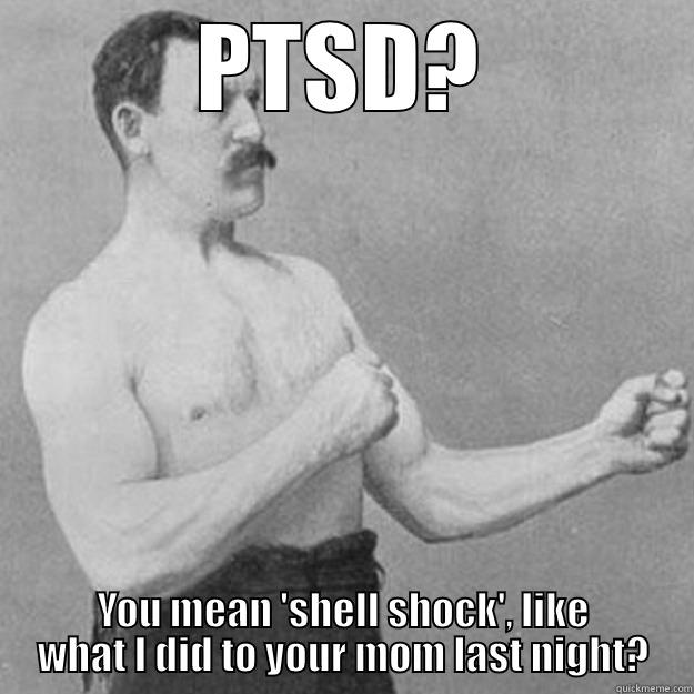 Seriously, shell shock was a much better term for it.. - PTSD? YOU MEAN 'SHELL SHOCK', LIKE WHAT I DID TO YOUR MOM LAST NIGHT? overly manly man