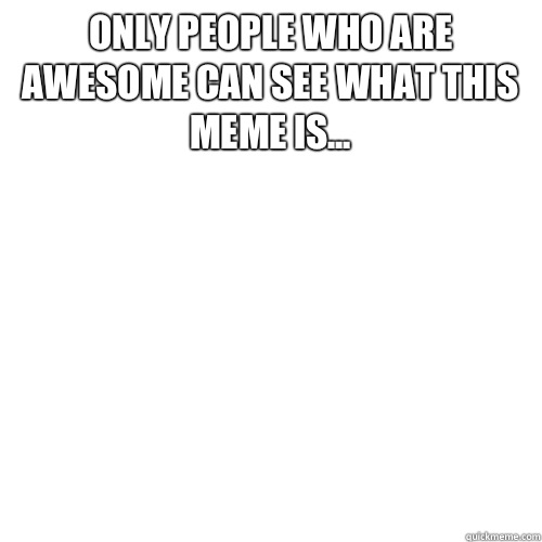 Only people who are AWESOME can see what this meme is...  - Only people who are AWESOME can see what this meme is...   Meme