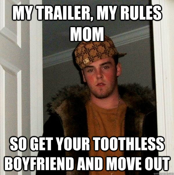 My trailer, my rules mom so get your toothless boyfriend and move out  Scumbag Steve