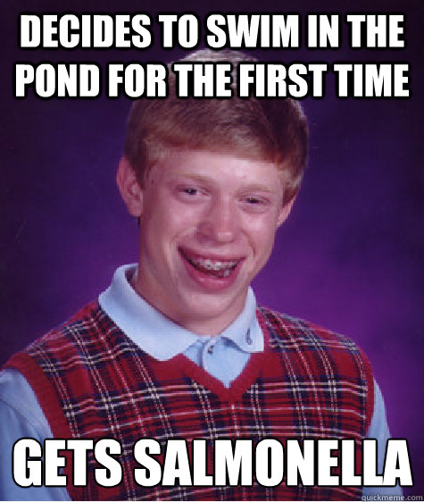 Decides to swim in the pond for the first time  Gets salmonella   Bad Luck Brian