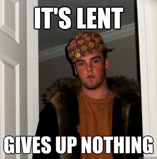 It's Lent Gives up nothing  Scumbag Steve