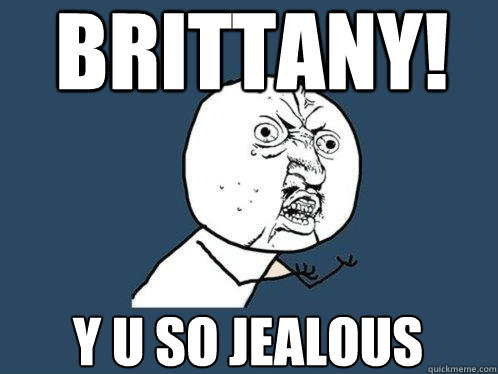 BRITTANY! y u so jealous - BRITTANY! y u so jealous  Y U No