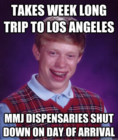 Takes week long trip to Los Angeles MMJ dispensaries shut down on day of arrival   Bad Luck Brian