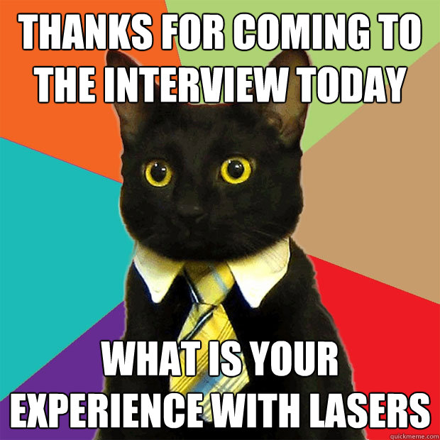 thanks for coming to the interview todaY WHAT IS YOUR EXPERIENCE WITH LASERS  Business Cat