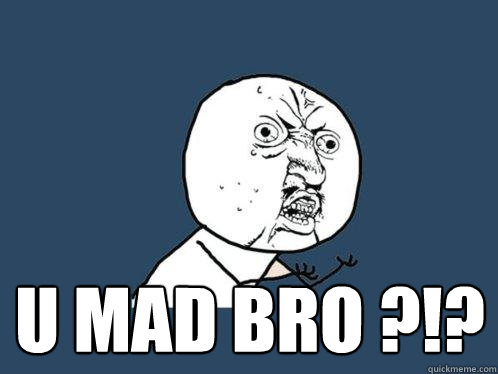  U mad bro ?!?  Y U No