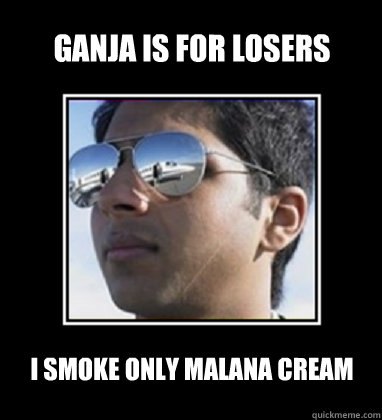 Ganja is for losers I smoke only malana cream  Rich Delhi Boy