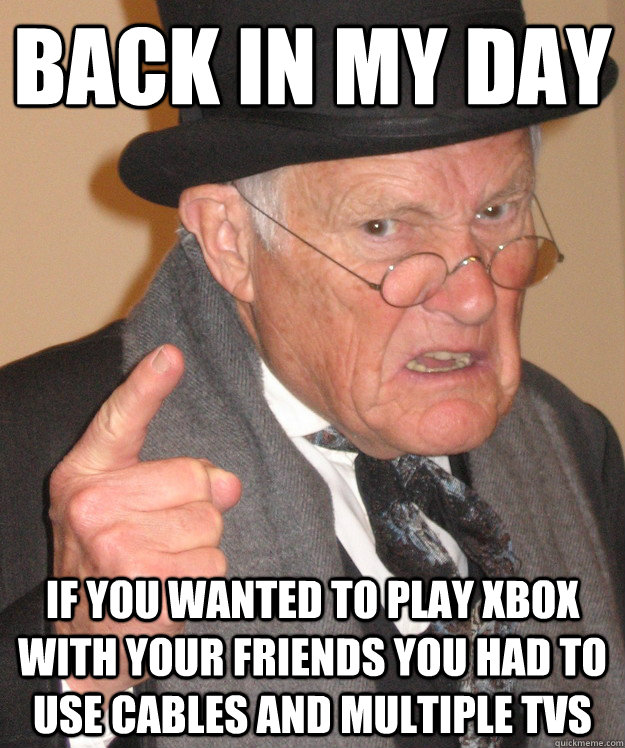 back in my day If you wanted to play xbox with your friends you had to use cables and multiple TVs   back in my day