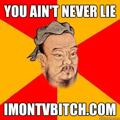 you ain't never lie imontvbitch.com - you ain't never lie imontvbitch.com  Confucius says