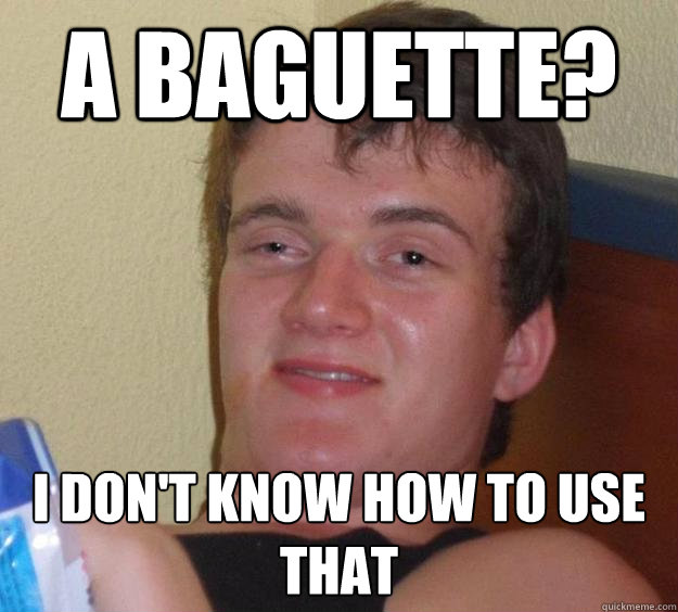 A Baguette? I don't know how to use that  10 Guy