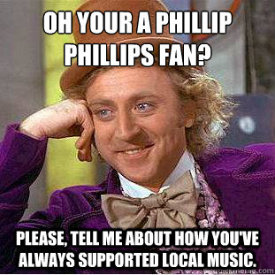 Oh your a Phillip Phillips fan?
 Please, tell me about how you've always supported local music. - Oh your a Phillip Phillips fan?
 Please, tell me about how you've always supported local music.  Condescending Wonka