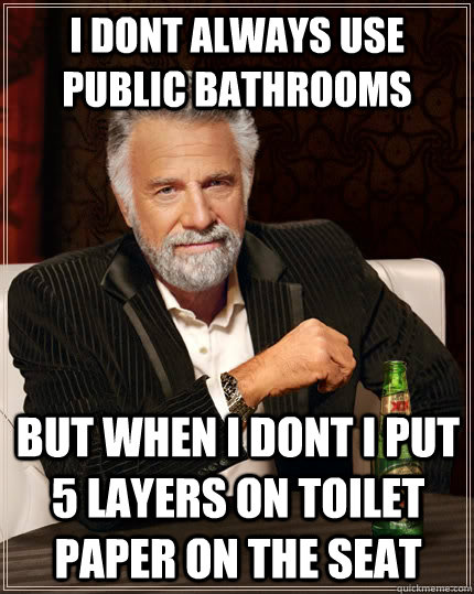 I dont always use public bathrooms but when i dont i put 5 layers on toilet paper on the seat  The Most Interesting Man In The World