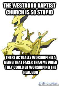 the westboro baptist church is so stupid  there actually worshiping a being that faker than me when they could be worshiping the real god  true arceus