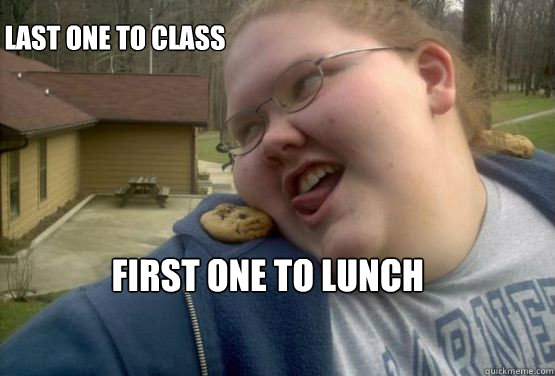 Last one to class First one to lunch  Fat girl with a cookie