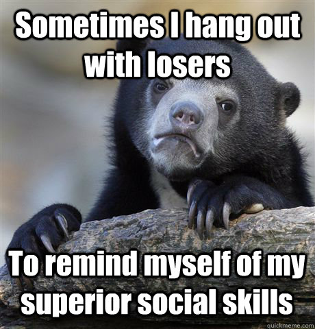 Sometimes I hang out with losers To remind myself of my superior social skills - Sometimes I hang out with losers To remind myself of my superior social skills  Confession Bear