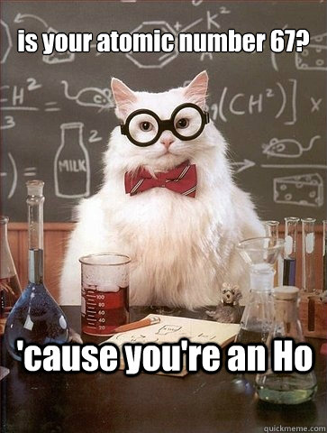 is your atomic number 67? 'cause you're an Ho - is your atomic number 67? 'cause you're an Ho  Chemistry Cat