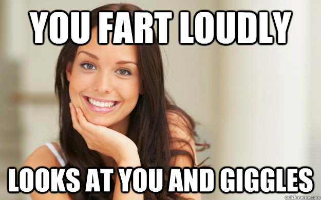 YOu fart loudly looks at you and giggles  Good Girl Gina