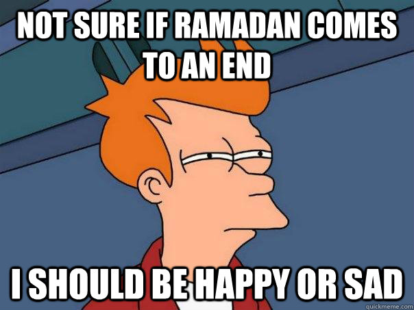 Not sure if Ramadan comes to an end I should be happy or sad  Futurama Fry