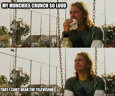 My munchies crunch so loud That I can't hear the television  - My munchies crunch so loud That I can't hear the television   First World Stoner Problems