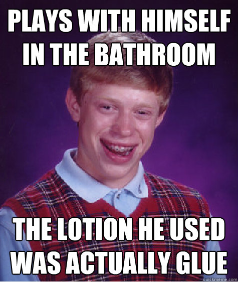 Plays with himself in the bathroom The lotion he used was actually glue  Bad Luck Brian