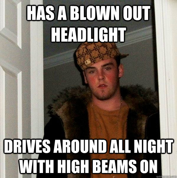 Has a blown out headlight drives around all night with high beams on - Has a blown out headlight drives around all night with high beams on  Scumbag Steve