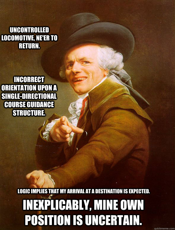 Uncontrolled locomotive, ne'er to return. Incorrect orientation upon a single-directional course guidance structure. Logic implies that my arrival at a destination is expected. Inexplicably, mine own position is uncertain.  Joseph Ducreux