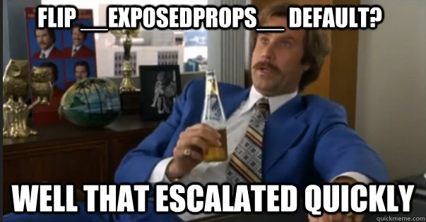 Well That escalated quickly Flip __exposedProps__ default?  Ron Burgandy escalated quickly