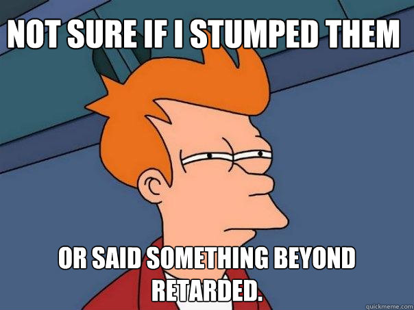 not sure if I stumped them or said something beyond retarded.  - not sure if I stumped them or said something beyond retarded.   Futurama Fry