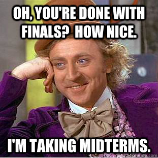 Oh, you're done with finals?  How nice.   I'm taking midterms. - Oh, you're done with finals?  How nice.   I'm taking midterms.  Condescending Wonka