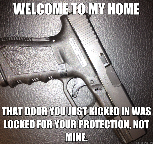 WELCOME TO MY HOME THAT DOOR YOU JUST KICKED IN WAS LOCKED FOR YOUR PROTECTION, NOT MINE.  glock