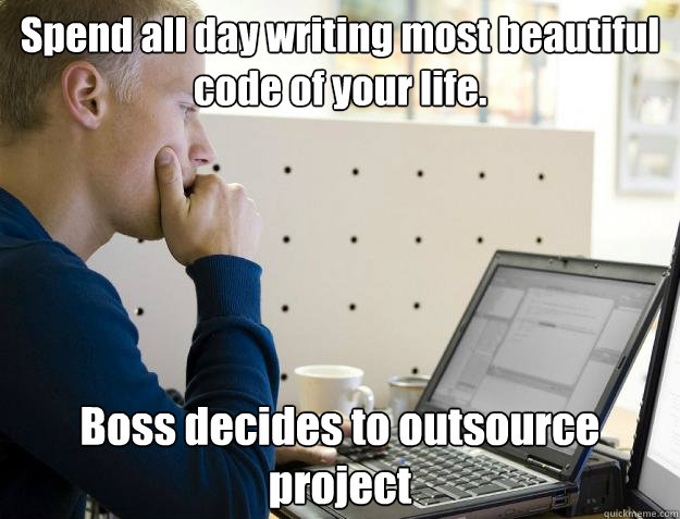 Spend all day writing most beautiful code of your life. Boss decides to outsource project - Spend all day writing most beautiful code of your life. Boss decides to outsource project  Programmer