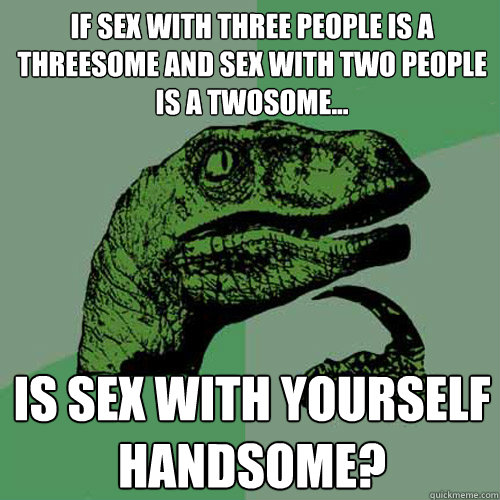 if sex with three people is a threesome and sex with two people is a twosome... is sex with yourself handsome?  Philosoraptor