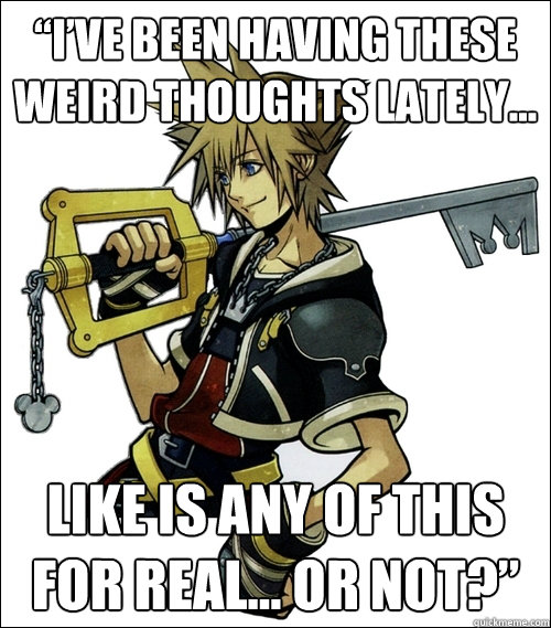 “I’ve been having these weird thoughts lately…  Like is any of this for real… Or not?”   Stoned Sora