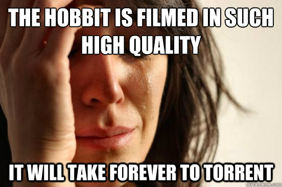 The Hobbit is filmed in such high quality It will take forever to torrent  First World Problems