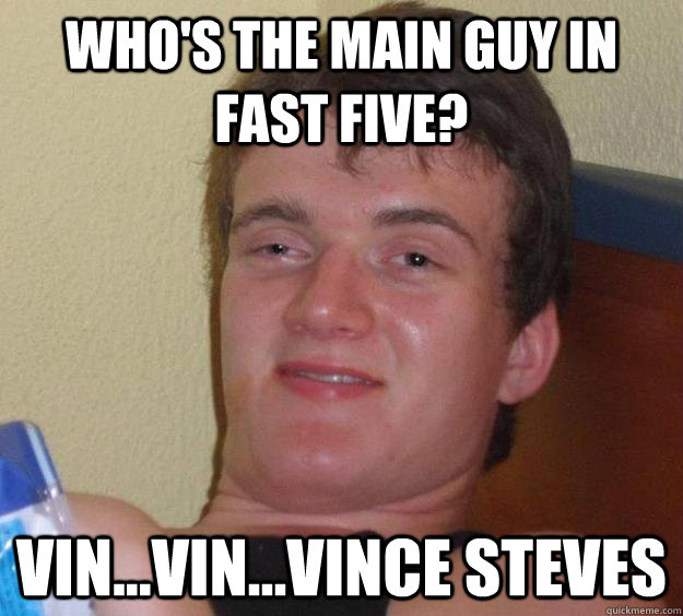 Who's the main guy in Fast Five? Vin...Vin...Vince Steves  10 Guy