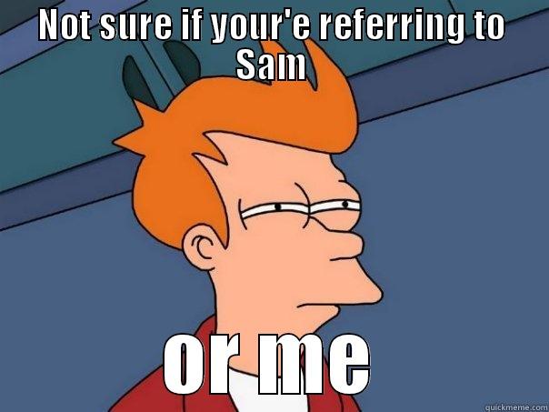 NOT SURE IF YOUR'E REFERRING TO SAM OR ME Futurama Fry