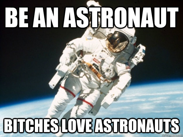 be an astronaut bitches love astronauts  