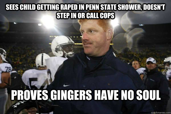 Sees Child getting raped in Penn State shower, doesn't step in or call cops Proves Gingers Have no SOul - Sees Child getting raped in Penn State shower, doesn't step in or call cops Proves Gingers Have no SOul  Scumbag MIke McQueary