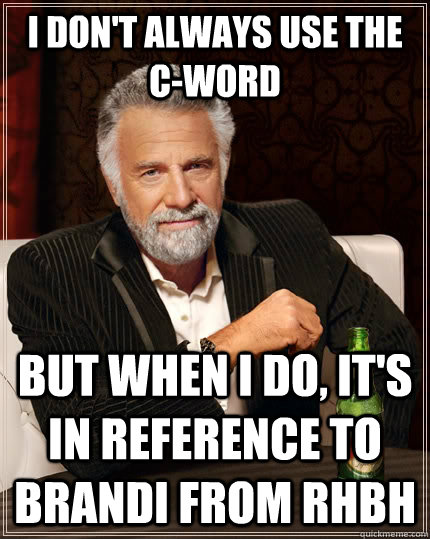 I don't always use the C-word but when I do, it's in reference to Brandi from RHBH  The Most Interesting Man In The World