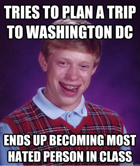 Tries to plan a trip to Washington dc ends up becoming most hated person in class - Tries to plan a trip to Washington dc ends up becoming most hated person in class  Bad Luck Brian