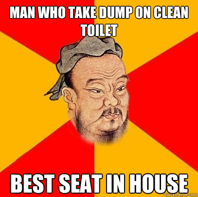 man who take dump on clean toilet best seat in house  Confucius says