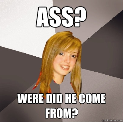 ass? were did he come from?  Musically Oblivious 8th Grader