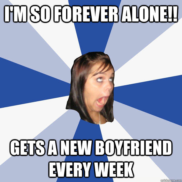 I'M SO FOREVER ALONE!! GETS A NEW BOYFRIEND EVERY WEEK  