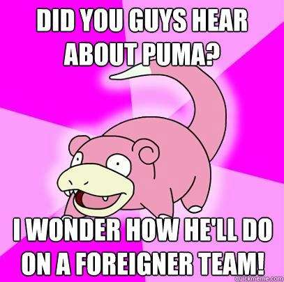 Did you guys hear about Puma? I wonder how he'll do on a foreigner team!  Slowpoke