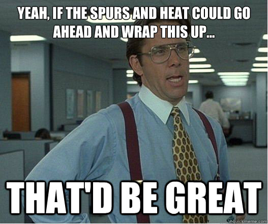 Yeah, if the Spurs and Heat could go ahead and wrap this up... that'd be great - Yeah, if the Spurs and Heat could go ahead and wrap this up... that'd be great  Lumberg