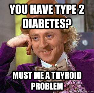 You have type 2 diabetes? must me a thyroid problem  Condescending Wonka