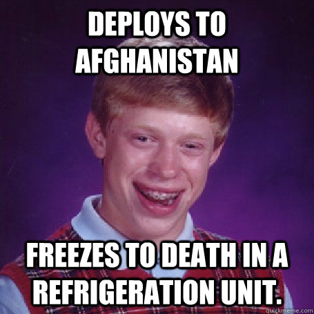 Deploys to Afghanistan  Freezes to death in a refrigeration unit.  